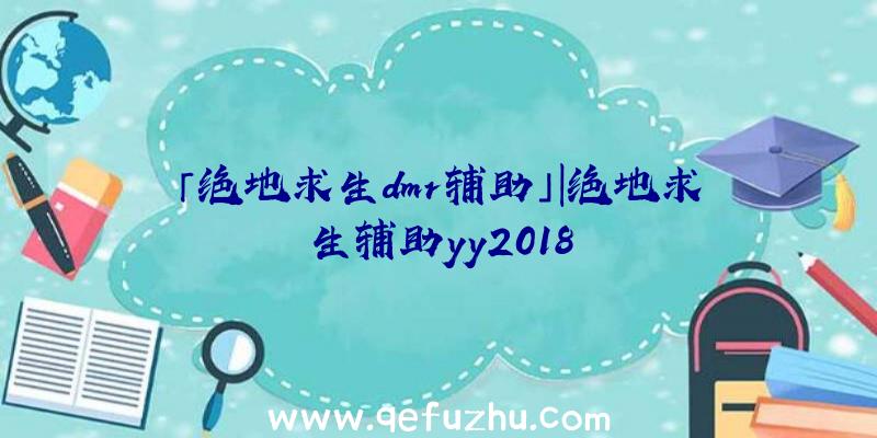 「绝地求生dmr辅助」|绝地求生辅助yy2018